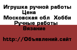 Игрушка ручной работы › Цена ­ 1 000 - Московская обл. Хобби. Ручные работы » Вязание   